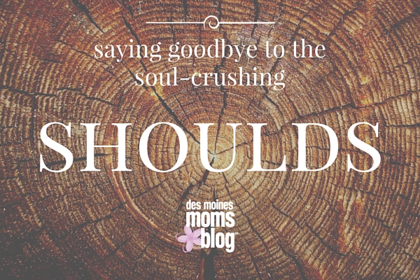 Saying Goodbye to the Soul-Crushing Shoulds | Des Moines Moms Blog