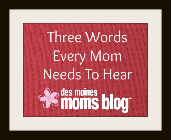 Three Words Every Mom Needs to Hear | Des Moines Moms Blog