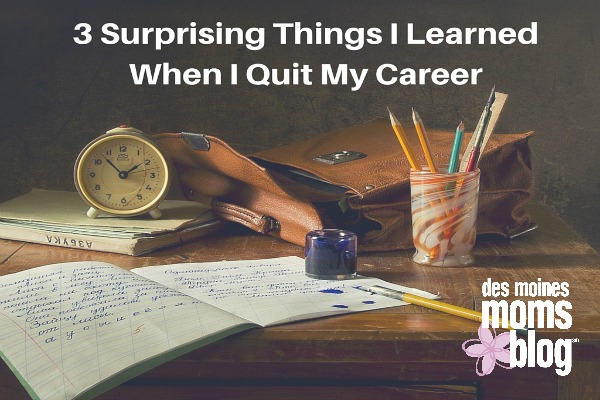 3 Surprising Things I Learned When I Quit My Career | Des Moines Moms Blog