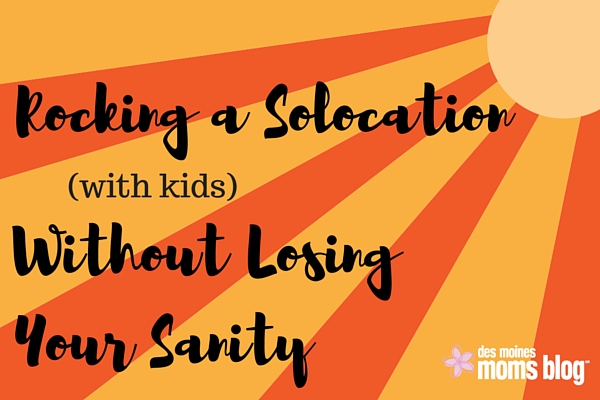 Rocking a Solo-cation (with Kids) without Losing Your Sanity | Des Moines Moms Blog