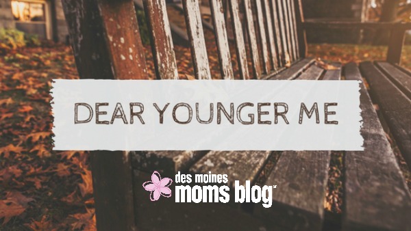 Dear Younger Me advice | Des Moines Moms Blog